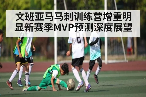 文班亚马马刺训练营增重明显新赛季MVP预测深度展望