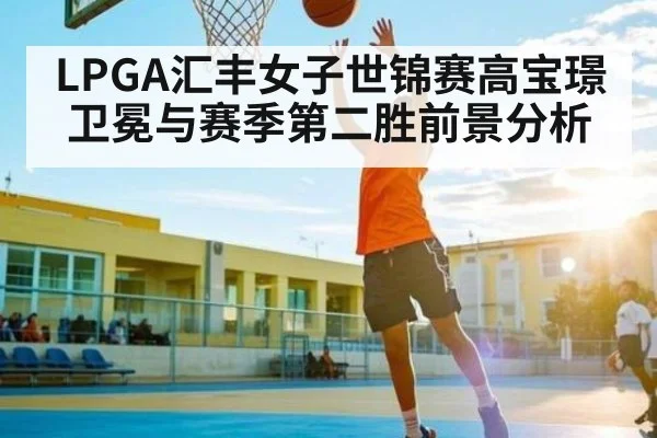 LPGA汇丰女子世锦赛高宝璟卫冕与赛季第二胜前景分析