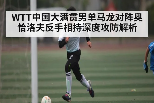 WTT中国大满贯男单马龙对阵奥恰洛夫反手相持深度攻防解析