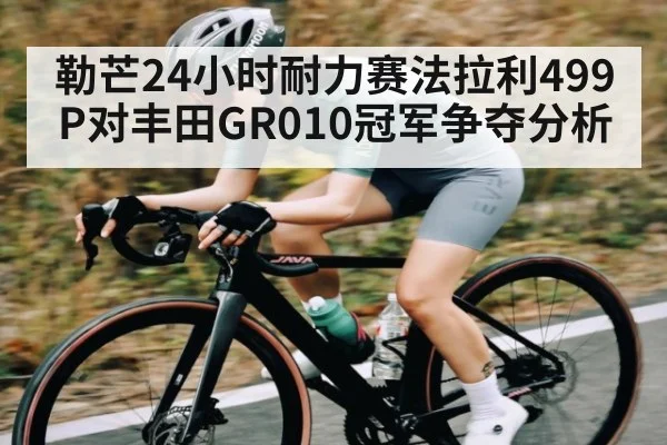 勒芒24小时耐力赛法拉利499P对丰田GR010冠军争夺分析
