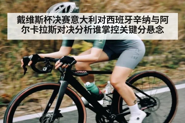 戴维斯杯决赛意大利对西班牙辛纳与阿尔卡拉斯对决分析谁掌控关键分悬念