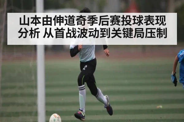 山本由伸道奇季后赛投球表现分析 从首战波动到关键局压制
