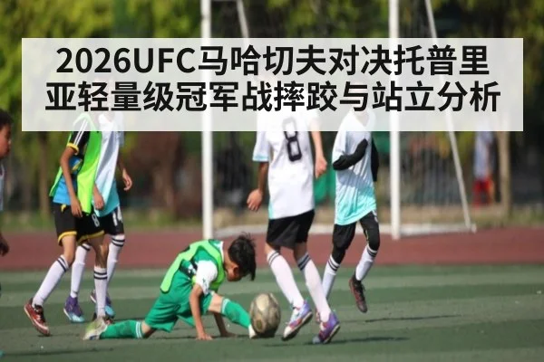 2026UFC马哈切夫对决托普里亚轻量级冠军战摔跤与站立分析