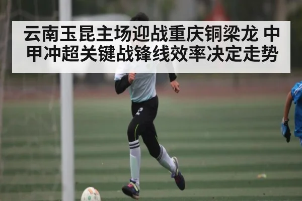云南玉昆主场迎战重庆铜梁龙 中甲冲超关键战锋线效率决定走势