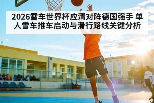 2026雪车世界杯应清对阵德国强手 单人雪车推车启动与滑行路线关键分析