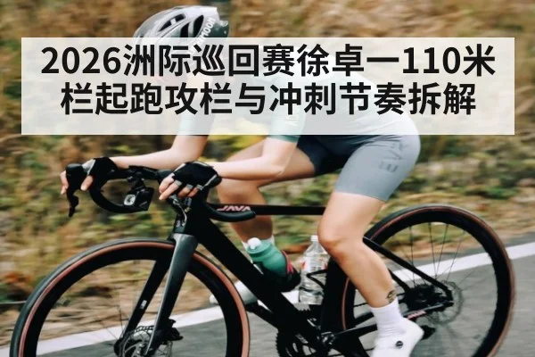 2026洲际巡回赛徐卓一110米栏起跑攻栏与冲刺节奏拆解